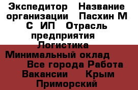 Экспедитор › Название организации ­ Пасхин М.С, ИП › Отрасль предприятия ­ Логистика › Минимальный оклад ­ 25 000 - Все города Работа » Вакансии   . Крым,Приморский